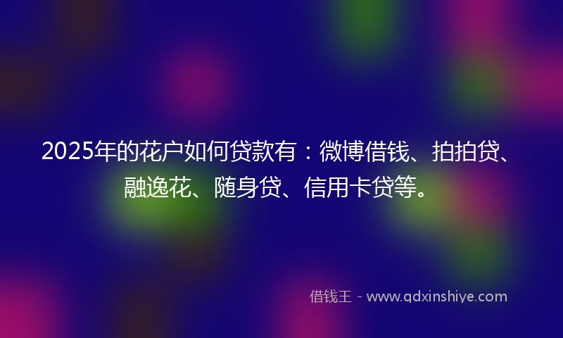 2025年的花户如何贷款有：微博借钱、拍拍贷、融逸花、随身贷、信用卡贷等。