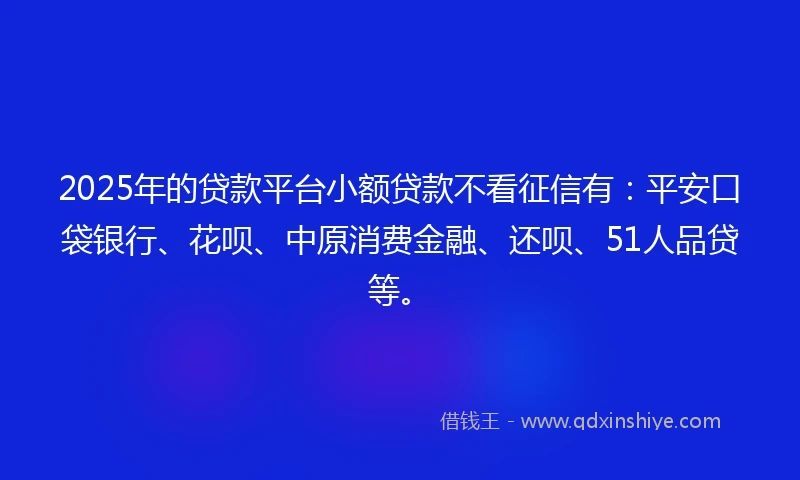 2025年的贷款平台小额贷款不看征信有:平安口袋银行、花呗、中原消费金融、还呗、51人品贷等。