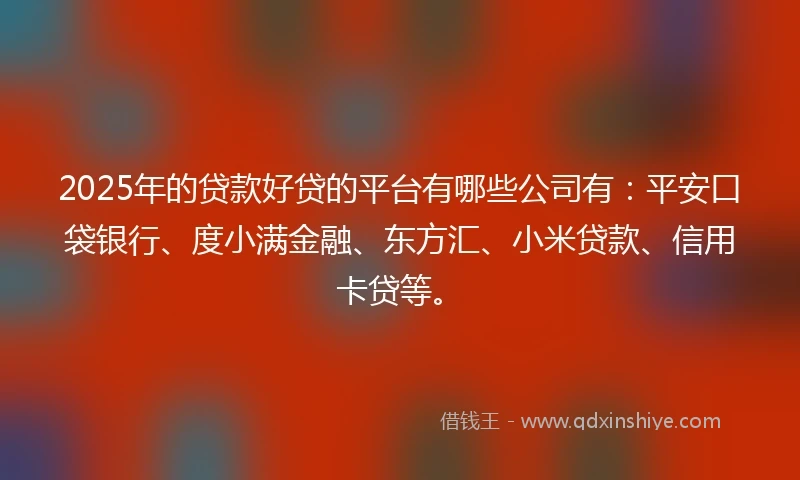 2025年的贷款好贷的平台有哪些公司有：平安口袋银行、度小满金融、东方汇、小米贷款、信用卡贷等。