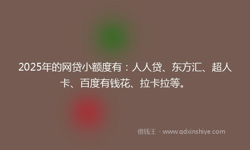 2025年的网贷小额度有：人人贷、东方汇、超人卡、百度有钱花、拉卡拉等。