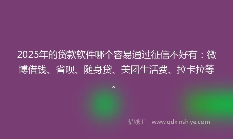 2025年的贷款软件哪个容易通过征信不好有：微博借钱、省呗、随身贷、美团生活费、拉卡拉等。
