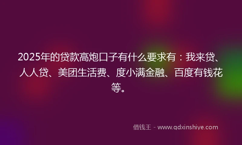 2025年的贷款高炮口子有什么要求有:我来贷、人人贷、美团生活费、度小满金融、百度有钱花等。