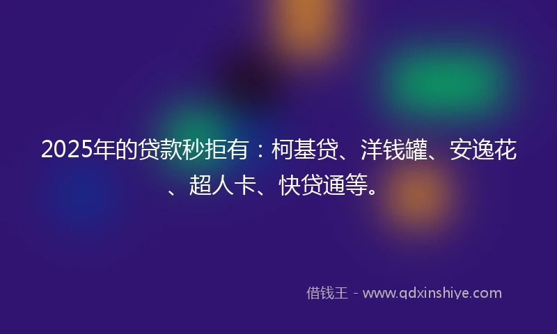 2025年的贷款秒拒有：柯基贷、洋钱罐、安逸花、超人卡、快贷通等。