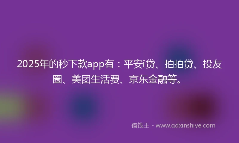 2025年的秒下款app有：平安i贷、拍拍贷、投友圈、美团生活费、京东金融等。