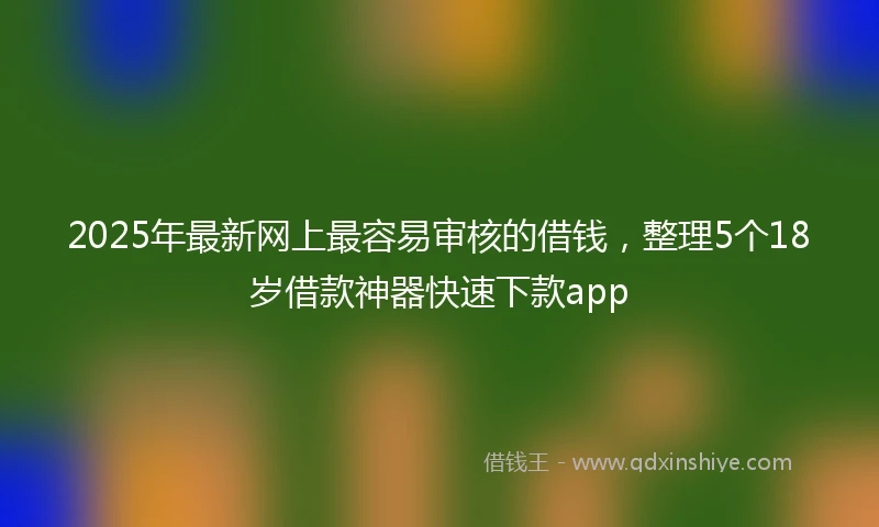 2025年最新网上最容易审核的借钱，整理5个18岁借款神器快速下款app