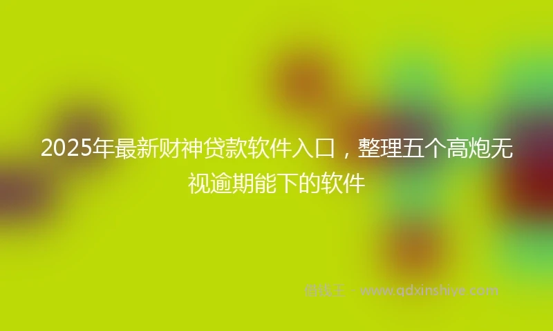 2025年最新财神贷款软件入口，整理五个高炮无视逾期能下的软件