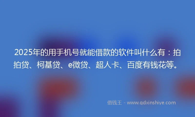 2025年的用手机号就能借款的软件叫什么有：拍拍贷、柯基贷、e微贷、超人卡、百度有钱花等。