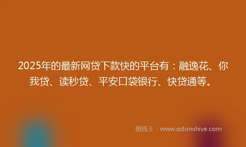 2025年的最新网贷下款快的平台有：融逸花、你我贷、读秒贷、平安口袋银行、快贷通等。