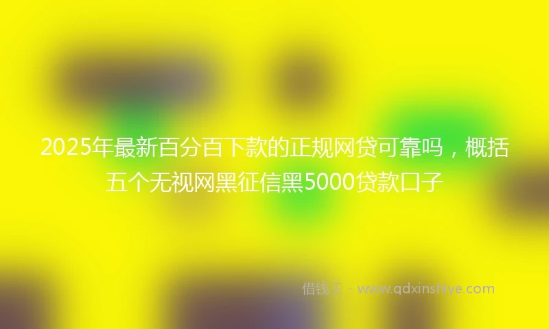 2025年最新百分百下款的正规网贷可靠吗，概括五个无视网黑征信黑5000贷款口子