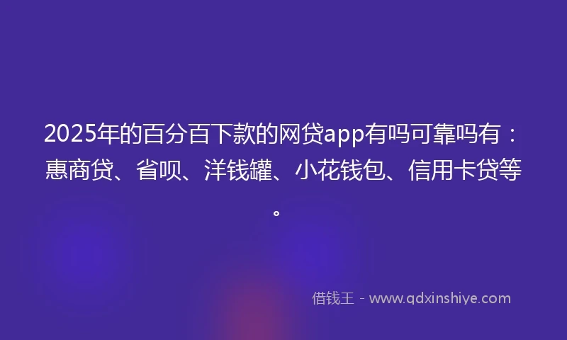 2025年的百分百下款的网贷app有吗可靠吗有：惠商贷、省呗、洋钱罐、小花钱包、信用卡贷等。
