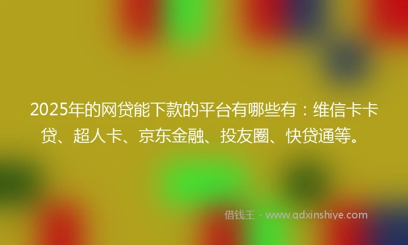 2025年的网贷能下款的平台有哪些有：维信卡卡贷、超人卡、京东金融、投友圈、快贷通等。