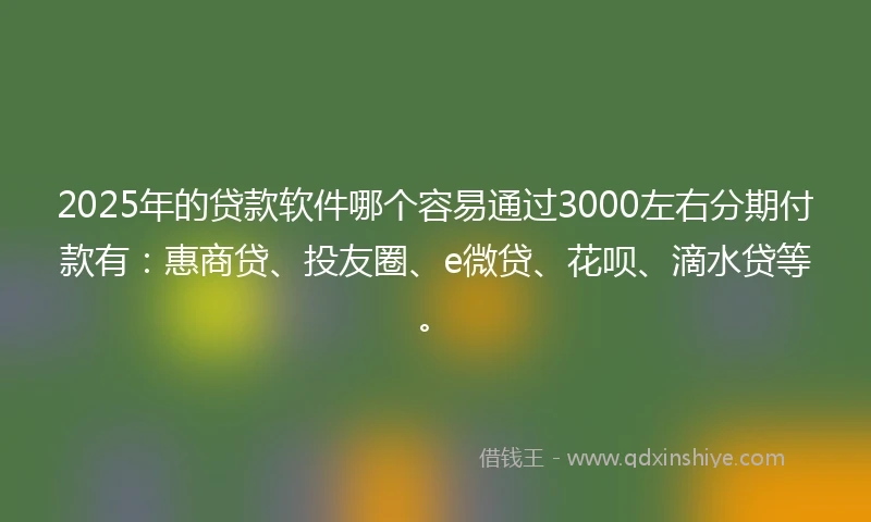 2025年的贷款软件哪个容易通过3000左右分期付款有：惠商贷、投友圈、e微贷、花呗、滴水贷等。