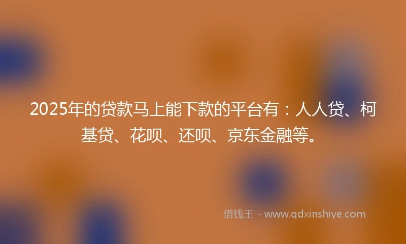 2025年的贷款马上能下款的平台有：人人贷、柯基贷、花呗、还呗、京东金融等。