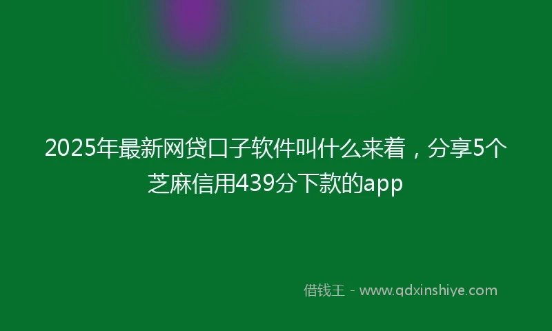 2025年最新网贷口子软件叫什么来着，分享5个芝麻信用439分下款的app