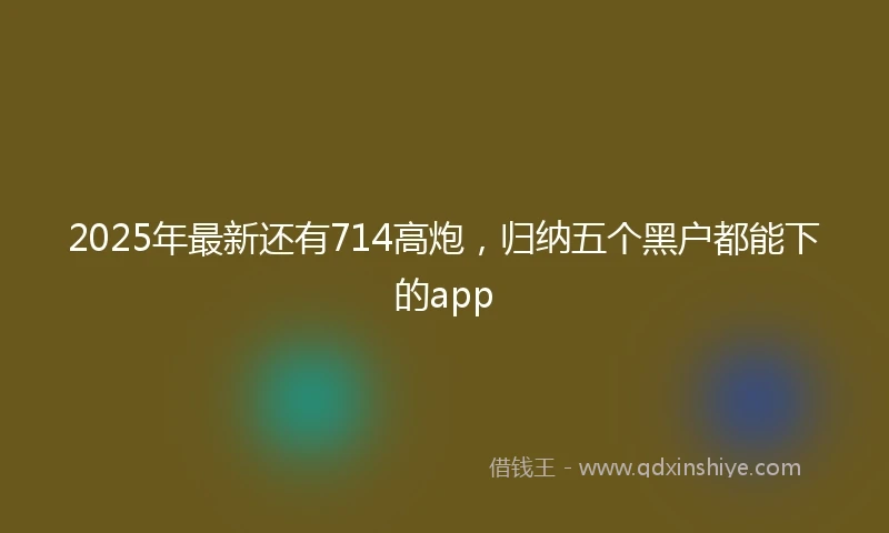 2025年最新还有714高炮，归纳五个黑户都能下的app