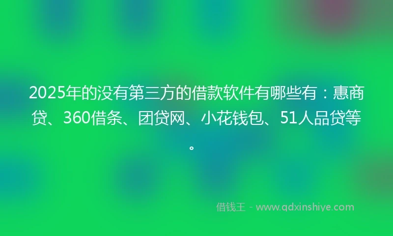 2025年的没有第三方的借款软件有哪些有：惠商贷、360借条、团贷网、小花钱包、51人品贷等。