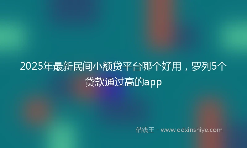 2025年最新民间小额贷平台哪个好用，罗列5个贷款通过高的app