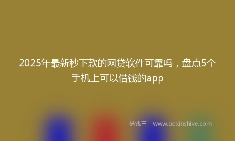 2025年最新秒下款的网贷软件可靠吗，盘点5个手机上可以借钱的app