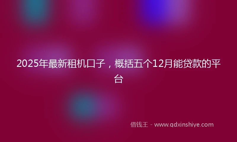 2025年最新租机口子，概括五个12月能贷款的平台