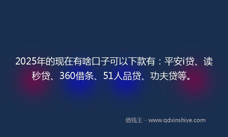2025年的现在有啥口子可以下款有：平安i贷、读秒贷、360借条、51人品贷、功夫贷等。