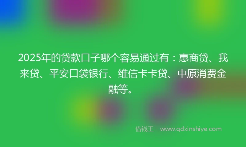 2025年的贷款口子哪个容易通过有：惠商贷、我来贷、平安口袋银行、维信卡卡贷、中原消费金融等。