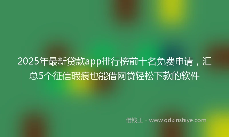 2025年最新贷款app排行榜前十名免费申请，汇总5个征信瑕疵也能借网贷轻松下款的软件
