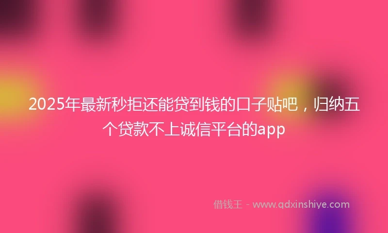 2025年最新秒拒还能贷到钱的口子贴吧，归纳五个贷款不上诚信平台的app