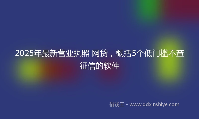 2025年最新营业执照 网贷，概括5个低门槛不查征信的软件