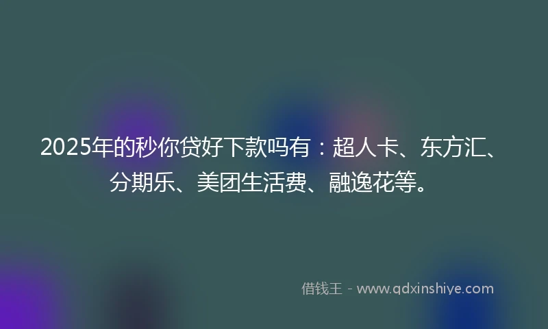 2025年的秒你贷好下款吗有：超人卡、东方汇、分期乐、美团生活费、融逸花等。