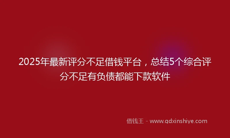 2025年最新评分不足借钱平台，总结5个综合评分不足有负债都能下款软件