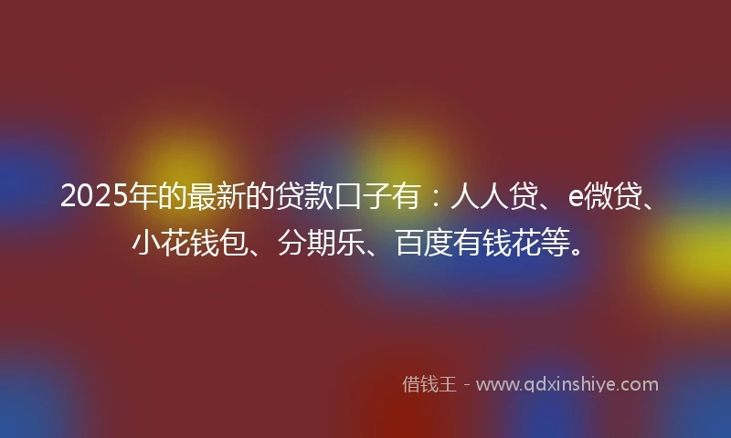 2025年的最新的贷款口子有：人人贷、e微贷、小花钱包、分期乐、百度有钱花等。