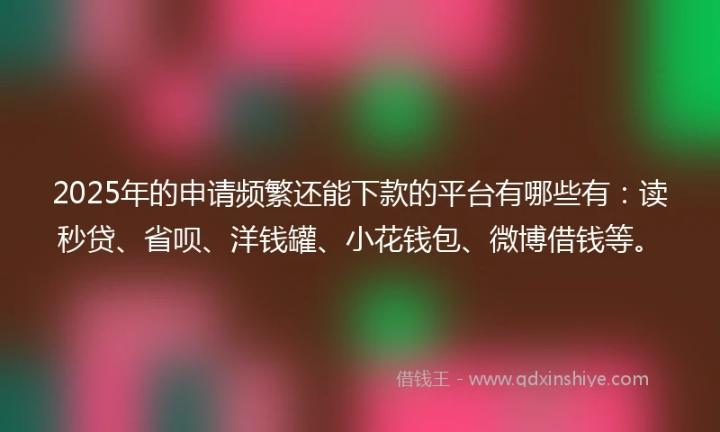 2025年的申请频繁还能下款的平台有哪些有：读秒贷、省呗、洋钱罐、小花钱包、微博借钱等。