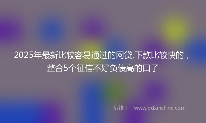 2025年最新比较容易通过的网贷,下款比较快的，整合5个征信不好负债高的口子