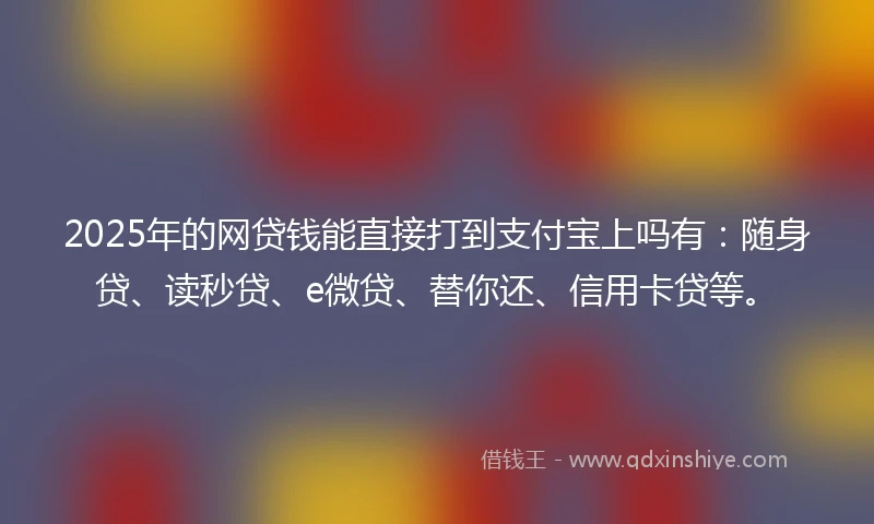 2025年的网贷钱能直接打到支付宝上吗有：随身贷、读秒贷、e微贷、替你还、信用卡贷等。