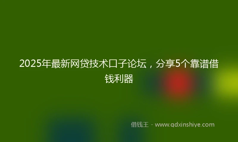 2025年最新网贷技术口子论坛，分享5个靠谱借钱利器