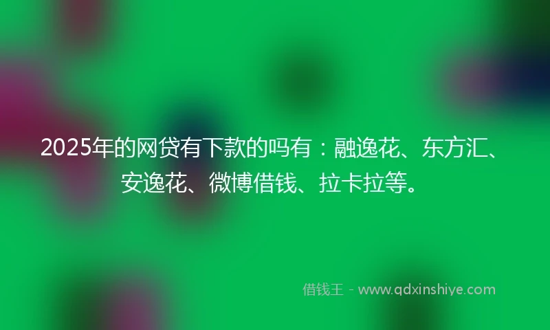 2025年的网贷有下款的吗有：融逸花、东方汇、安逸花、微博借钱、拉卡拉等。