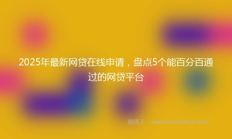 2025年最新网贷在线申请，盘点5个能百分百通过的网贷平台