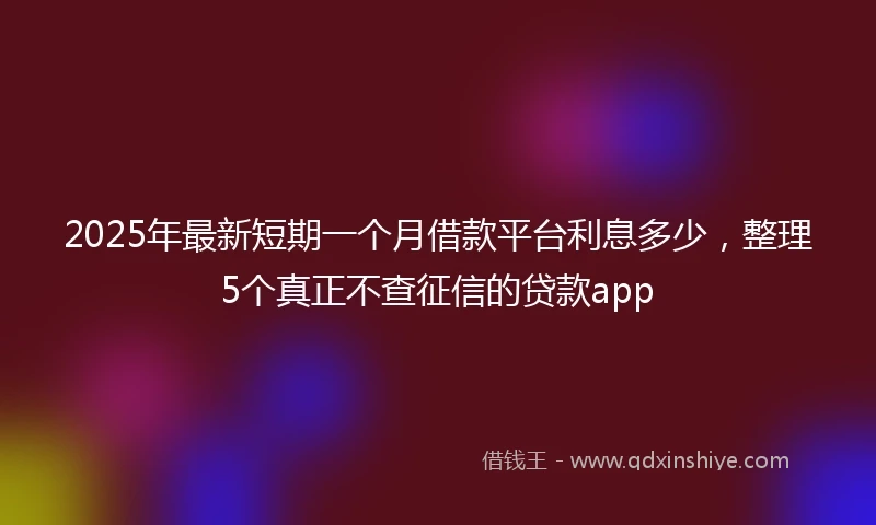 2025年最新短期一个月借款平台利息多少，整理5个真正不查征信的贷款app