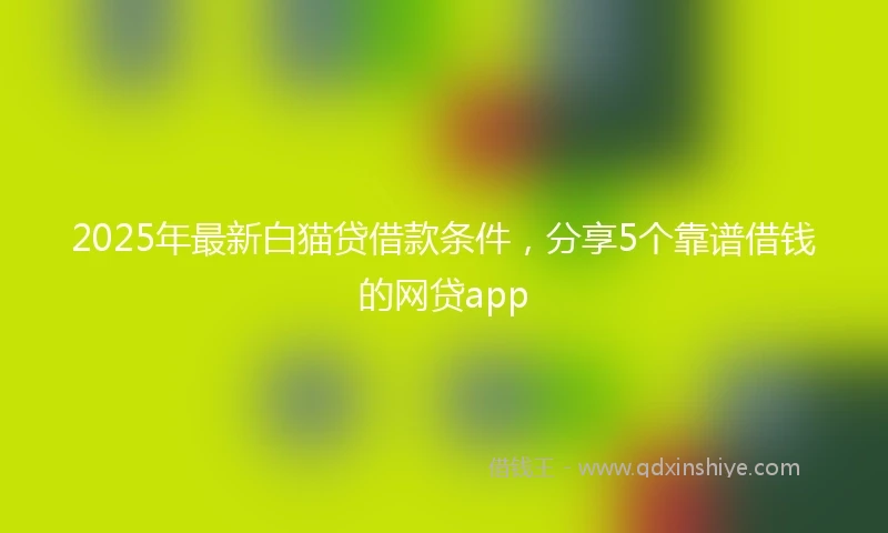 2025年最新白猫贷借款条件，分享5个靠谱借钱的网贷app
