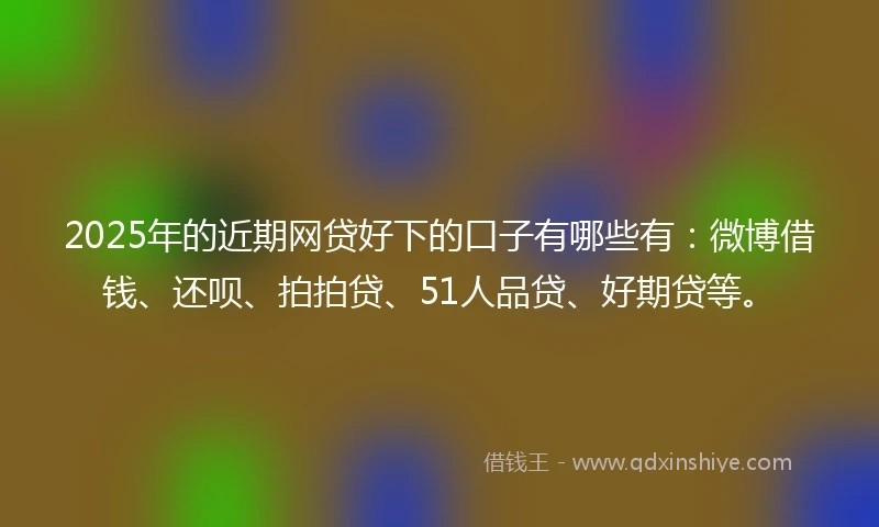 2025年的近期网贷好下的口子有哪些有：微博借钱、还呗、拍拍贷、51人品贷、好期贷等。