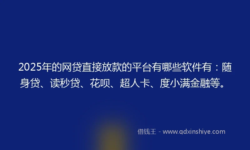 2025年的网贷直接放款的平台有哪些软件有：随身贷、读秒贷、花呗、超人卡、度小满金融等。