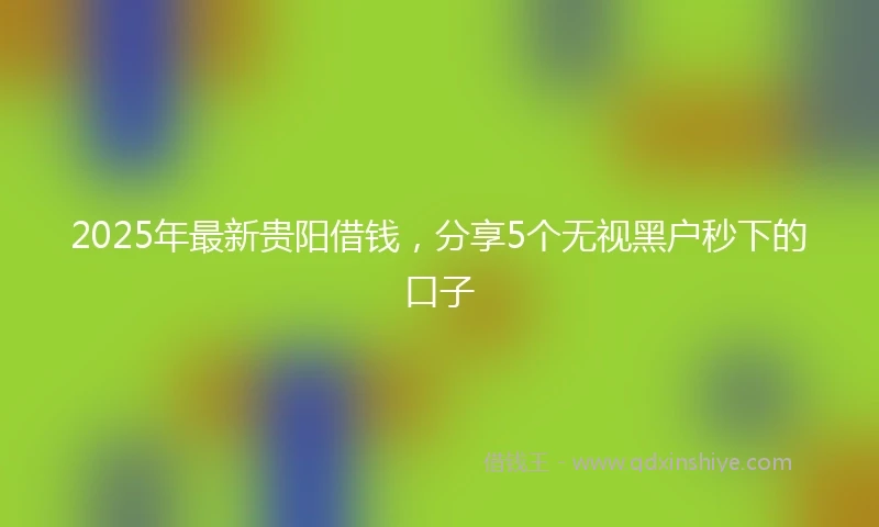 2025年最新贵阳借钱,分享5个无视黑户秒下的口子