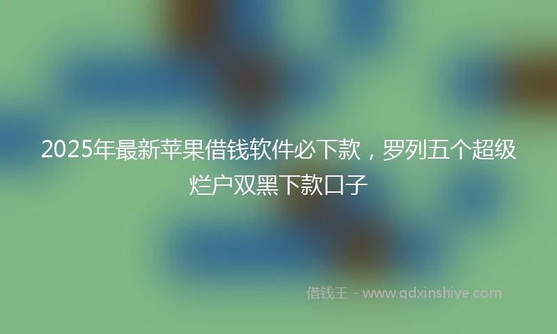 2025年最新苹果借钱软件必下款，罗列五个超级烂户双黑下款口子