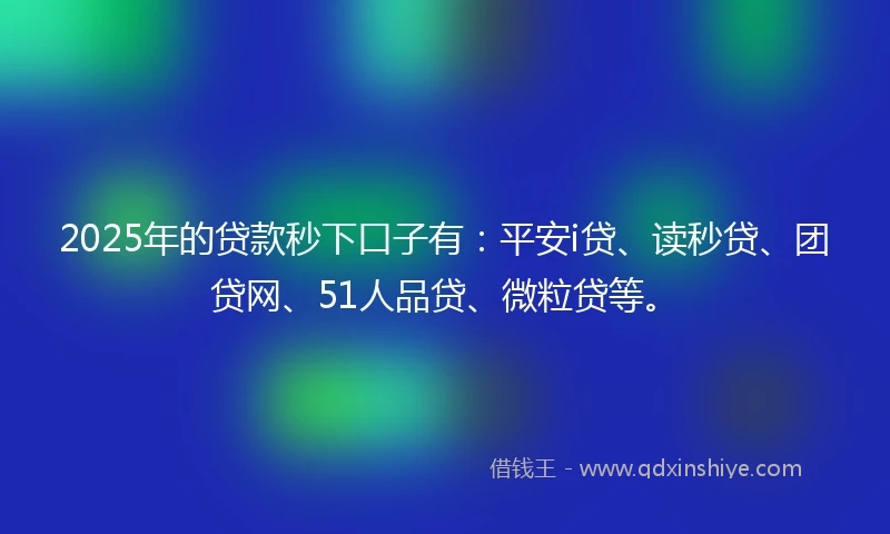 2025年的贷款秒下口子有:平安i贷、读秒贷、团贷网、51人品贷、微粒贷等。