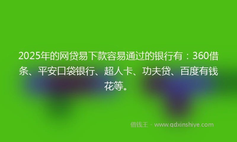 2025年的网贷易下款容易通过的银行有：360借条、平安口袋银行、超人卡、功夫贷、百度有钱花等。