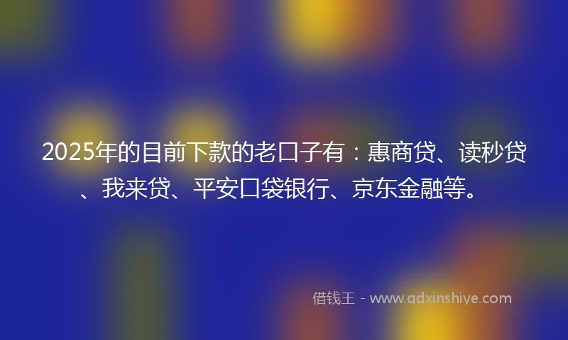 2025年的目前下款的老口子有：惠商贷、读秒贷、我来贷、平安口袋银行、京东金融等。