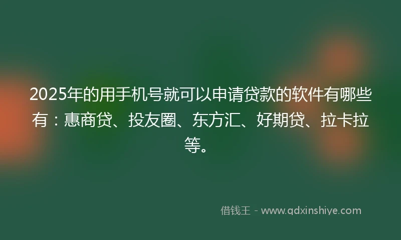2025年的用手机号就可以申请贷款的软件有哪些有：惠商贷、投友圈、东方汇、好期贷、拉卡拉等。