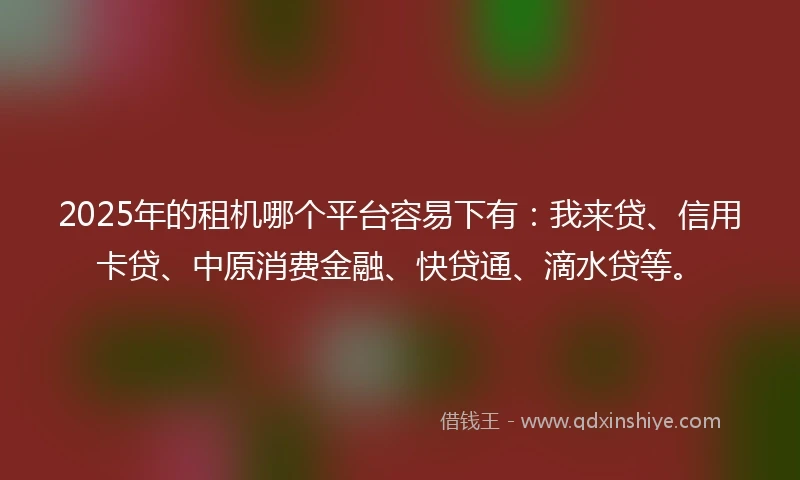 2025年的租机哪个平台容易下有：我来贷、信用卡贷、中原消费金融、快贷通、滴水贷等。