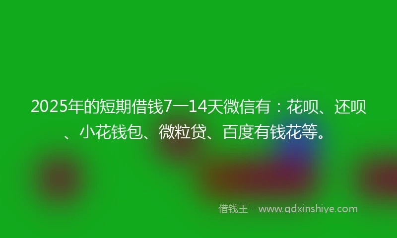 2025年的短期借钱7一14天微信有：花呗、还呗、小花钱包、微粒贷、百度有钱花等。
