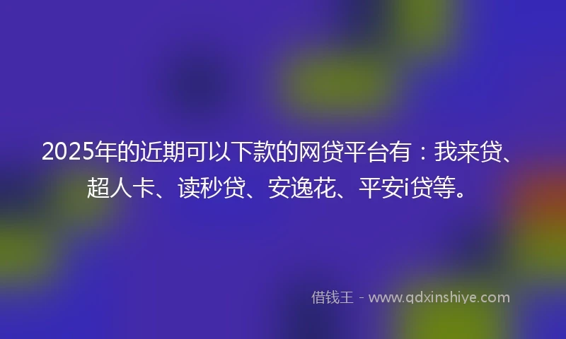2025年的近期可以下款的网贷平台有：我来贷、超人卡、读秒贷、安逸花、平安i贷等。
